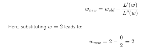 Using Newton's method to update the parameter 𝑤 w. The update formula is given by 𝑤 new = 𝑤 old − 𝐿 ′ ( 𝑤 ) 𝐿 ′ ′ ( 𝑤 ) w new ​ =w old ​ − L ′′ (w) L ′ (w) ​ . Substituting 𝑤 = 2 w=2 results in 𝑤 new = 2 − 0 2 = 2 w new ​ =2− 2 0 ​ =2, indicating convergence as further iterations will yield the same value.