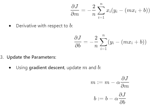 Derivatives for parameter updates in linear regression: The derivative with respect to 𝑚 m: ∂ 𝐽 ∂ 𝑚 = − 1 𝑛 ∑ 𝑖 = 1 𝑛 𝑥 𝑖 ( 𝑦 𝑖 − ( 𝑚 𝑥 𝑖 + 𝑏 ) ) ∂m ∂J ​ =− n 1 ​ ∑ i=1 n ​ x i ​ (y i ​ −(mx i ​ +b)) The derivative with respect to 𝑏 b: ∂ 𝐽 ∂ 𝑏 = − 1 𝑛 ∑ 𝑖 = 1 𝑛 ( 𝑦 𝑖 − ( 𝑚 𝑥 𝑖 + 𝑏 ) ) ∂b ∂J ​ =− n 1 ​ ∑ i=1 n ​ (y i ​ −(mx i ​ +b)) Parameter updates using gradient descent: 𝑚 : = 𝑚 − 𝛼 ∂ 𝐽 ∂ 𝑚 m:=m−α ∂m ∂J ​ 𝑏 : = 𝑏 − 𝛼 ∂ 𝐽 ∂ 𝑏 b:=b−α ∂b ∂J ​