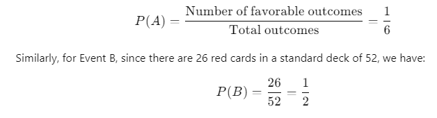 Test Problem: Calculate the probabilities of two different events: Event A (rolling a specific number on a die) and Event B (drawing a red card from a standard deck of cards). Event A: The probability of rolling a 3 on a six-sided die. Favorable Outcomes: 1 (rolling a 3) Total Outcomes: 6 (1, 2, 3, 4, 5, 6) Probability Calculation: 𝑃 ( 𝐴 ) = Number of favorable outcomes Total outcomes = 1 6 P(A)= Total outcomes Number of favorable outcomes ​ = 6 1 ​